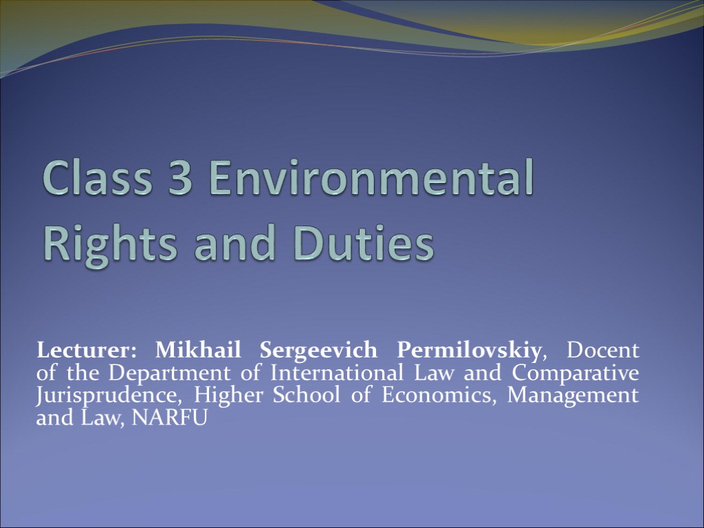 Class 3 Environmental Rights and Duties Lecturer: Mikhail Sergeevich Permilovskiy, Docent of the Department